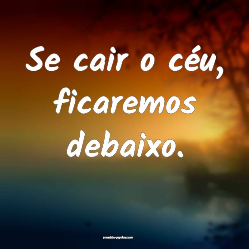 Se cair o céu, ficaremos debaixo.
...