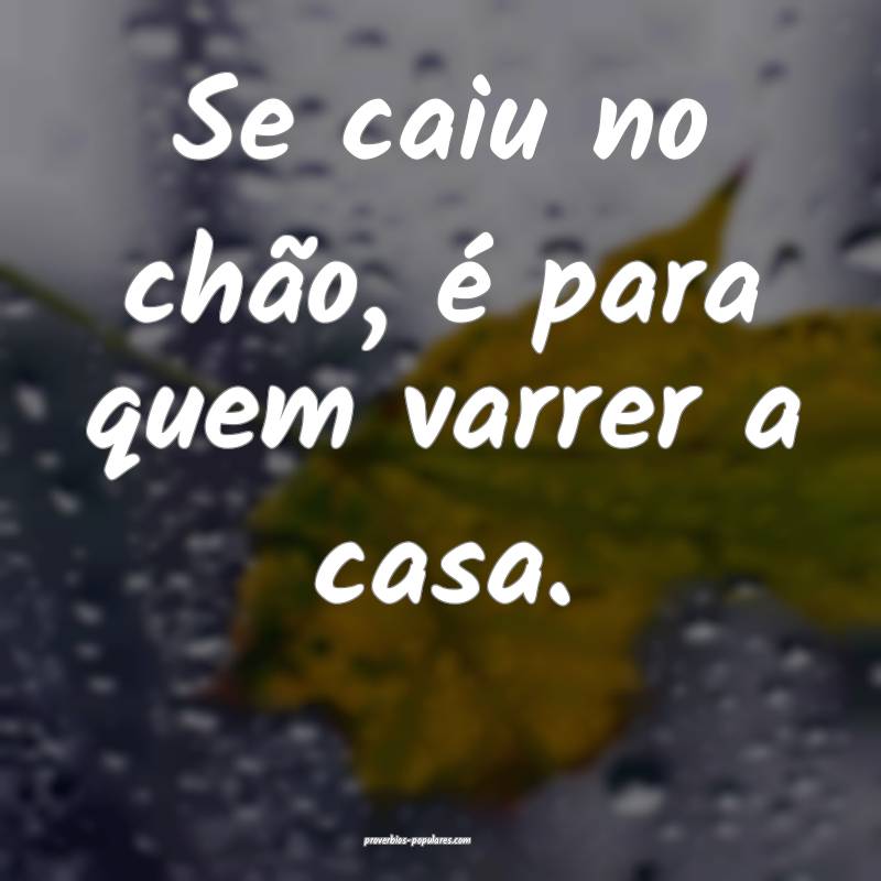 Se caiu no chão, é para quem varrer a casa.
...