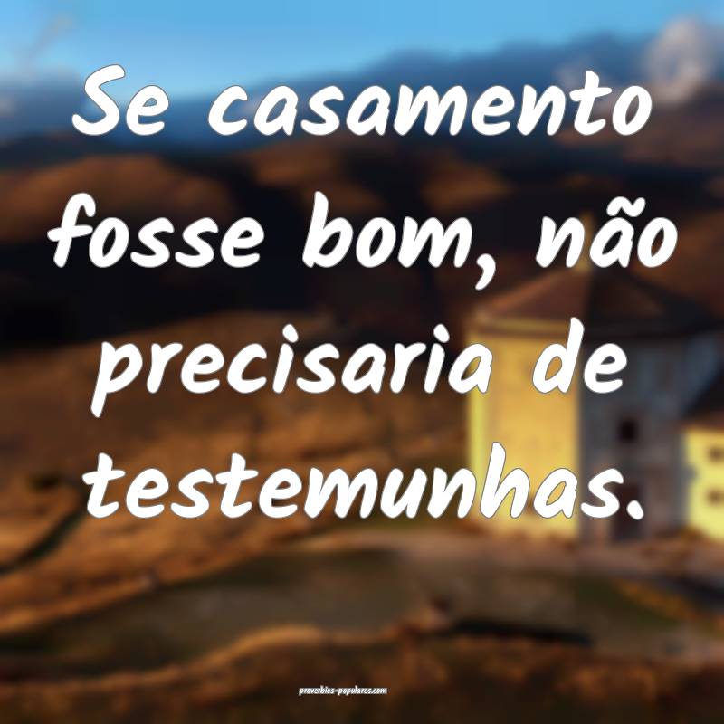 Se casamento fosse bom, não precisaria de testemu ...