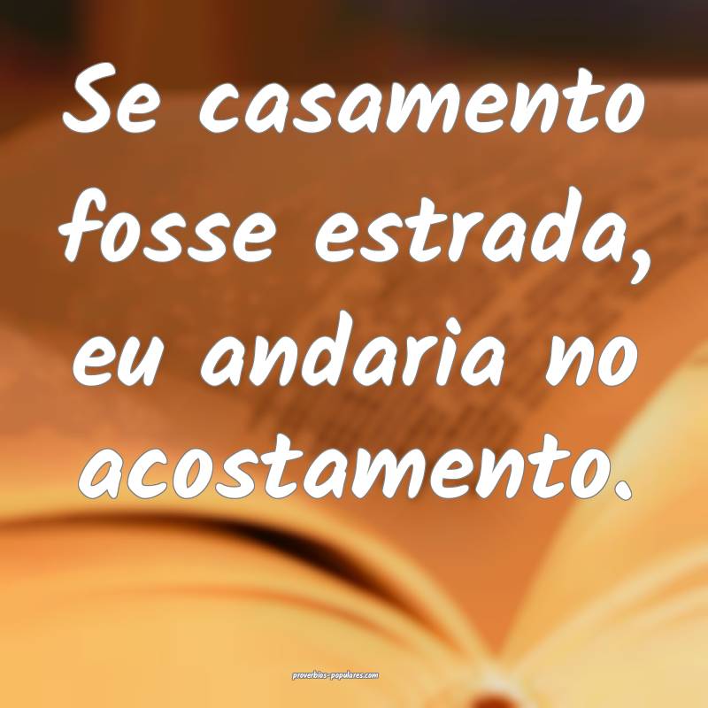 Se casamento fosse estrada, eu andaria no acostamento.
...