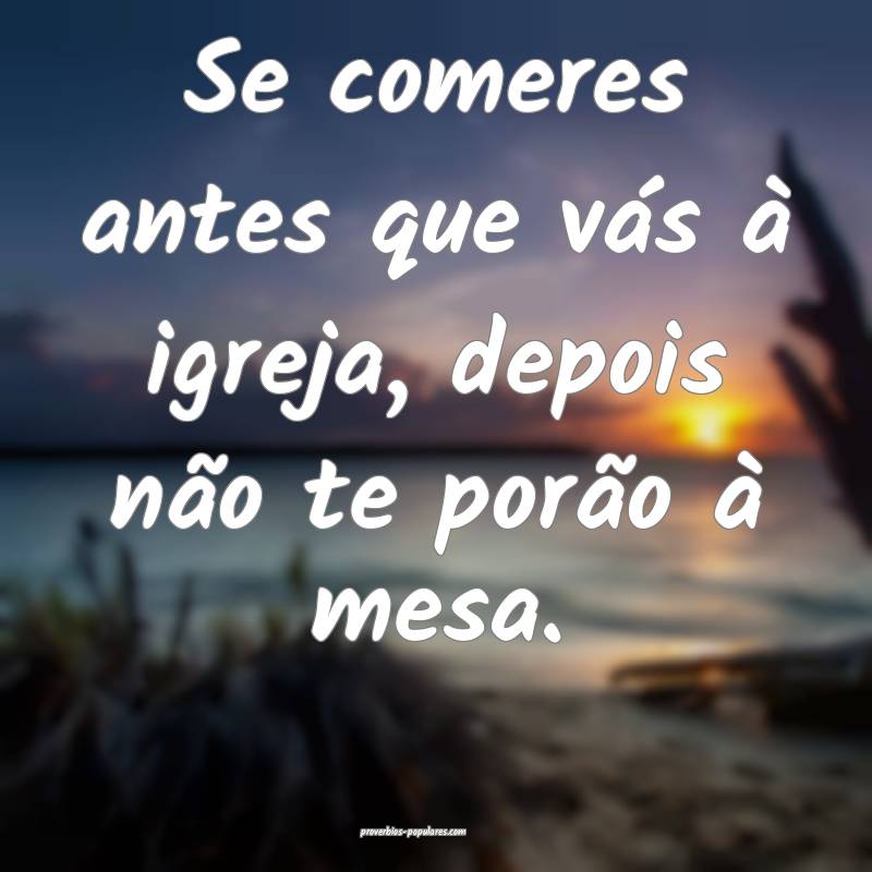 Se comeres antes que vás à igreja, depois não te porão à mesa.
...