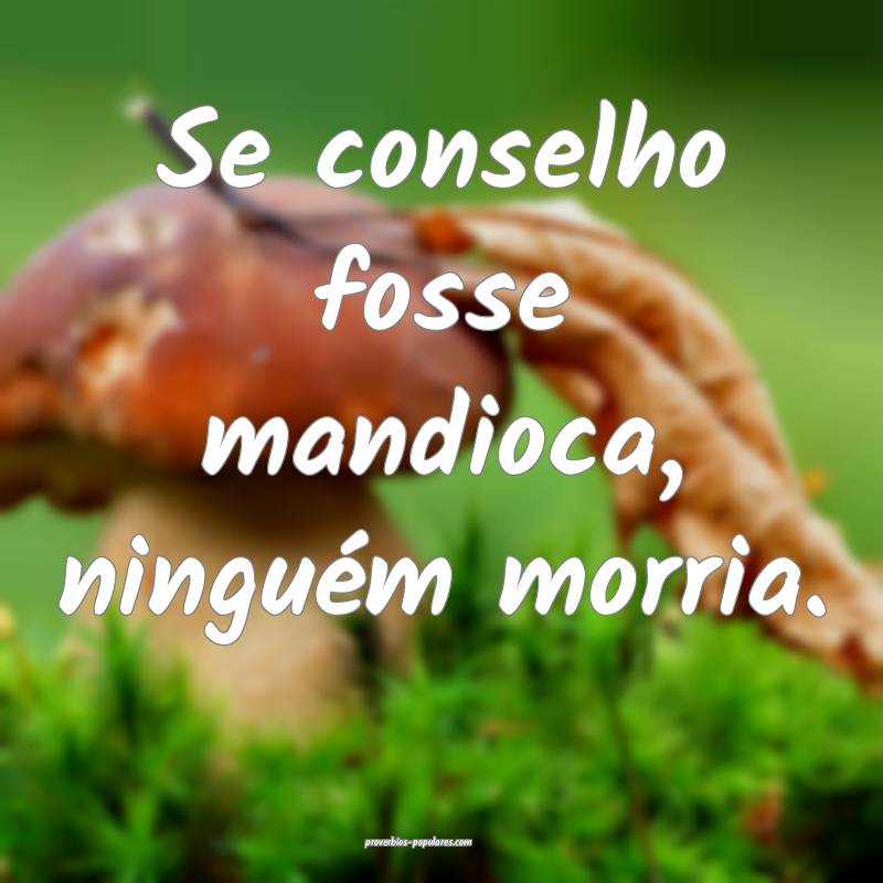 Se conselho fosse mandioca, ninguém morria.
...