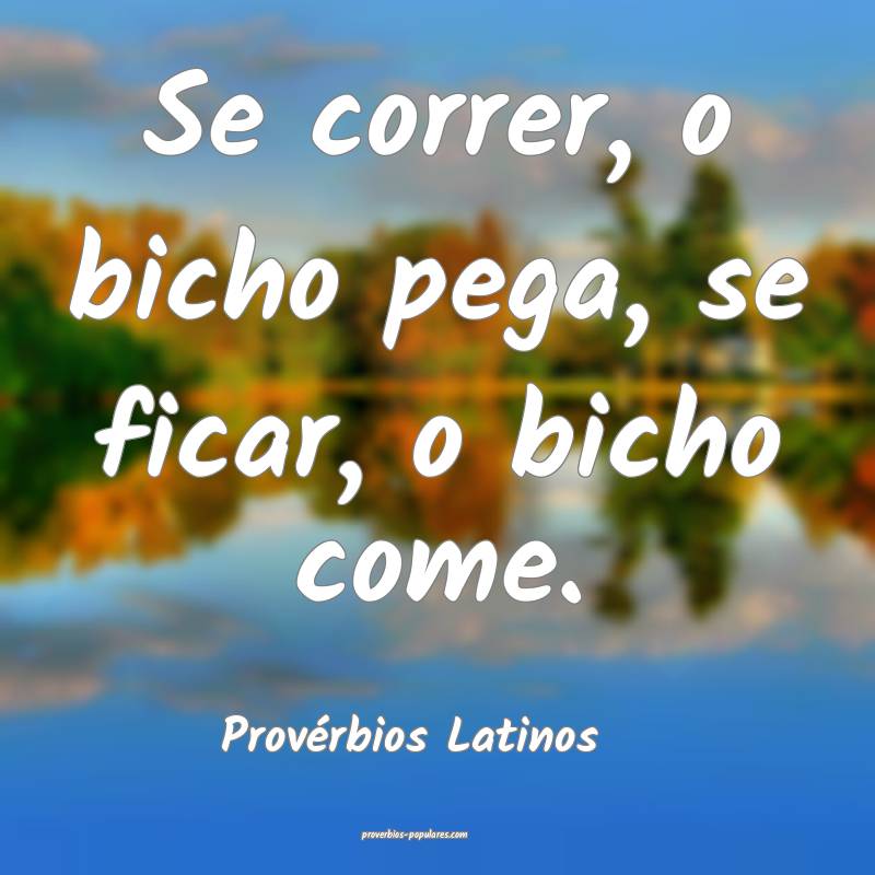 Se correr, o bicho pega, se ficar, o bicho come.
...
