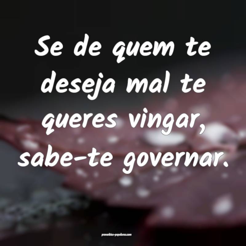 Se de quem te deseja mal te queres vingar, sabe-te governar.
...