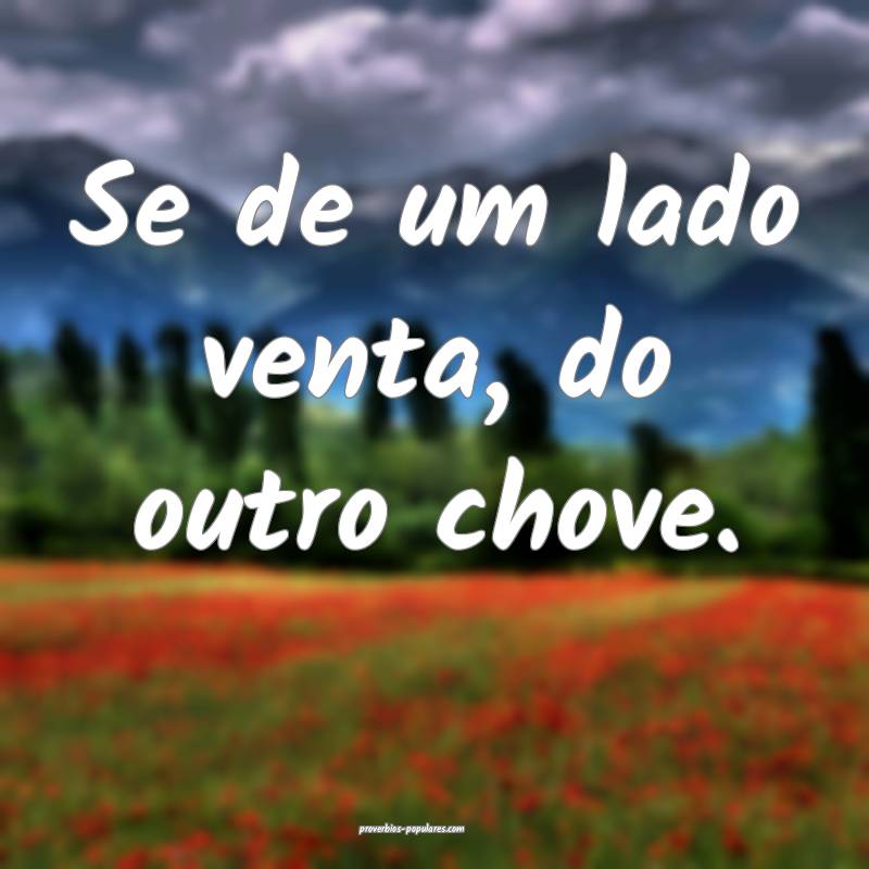 Se de um lado venta, do outro chove.
 ...