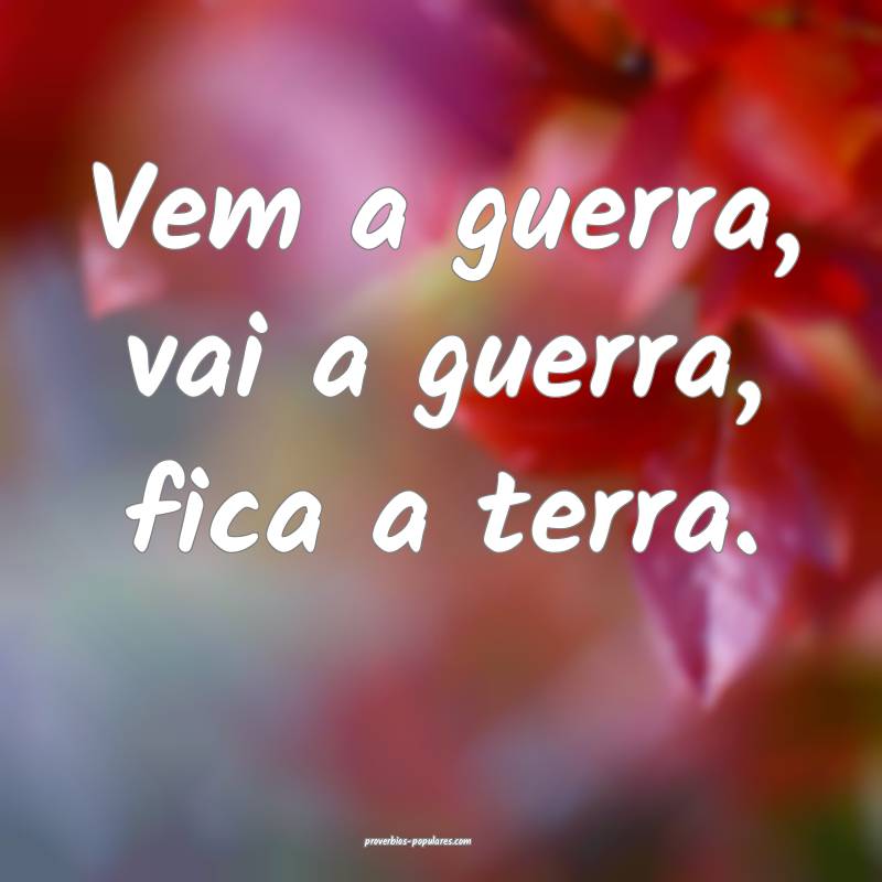 Vem a guerra, vai a guerra, fica a terra.
...