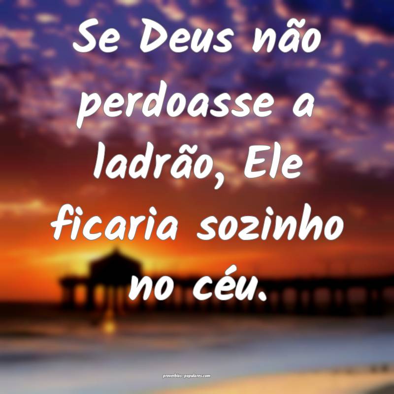 Se Deus não perdoasse a ladrão, Ele ficaria sozi ...