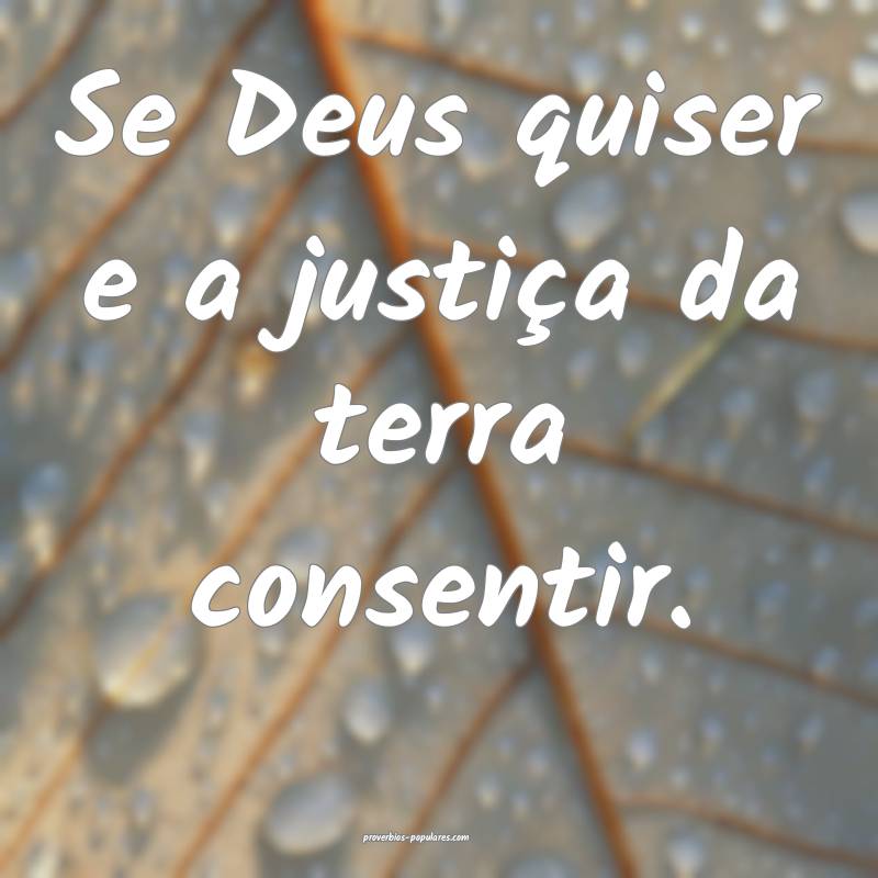 Se Deus quiser e a justiça da terra consentir.
...