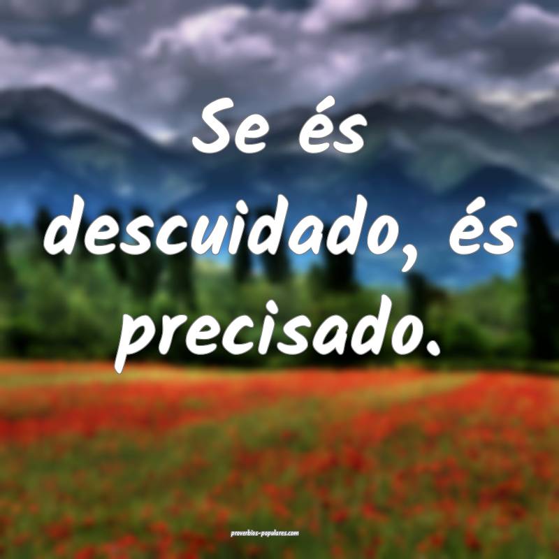 Se és descuidado, és precisado.
...