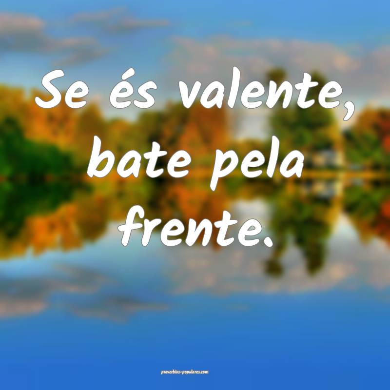Se és valente, bate pela frente.
 ...