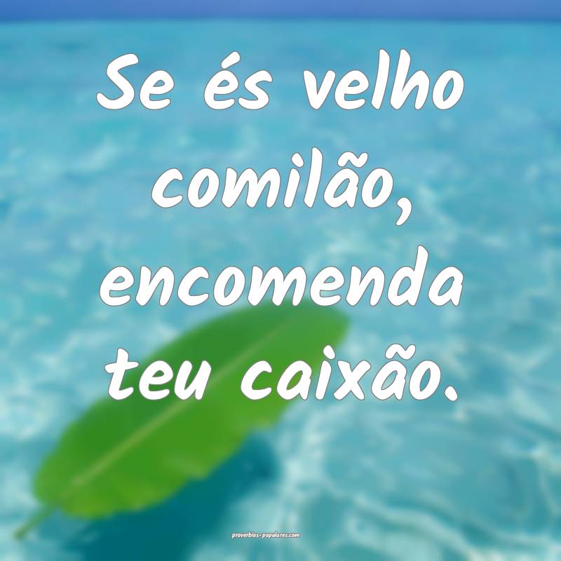 Se és velho comilão, encomenda teu caixão.
 ...