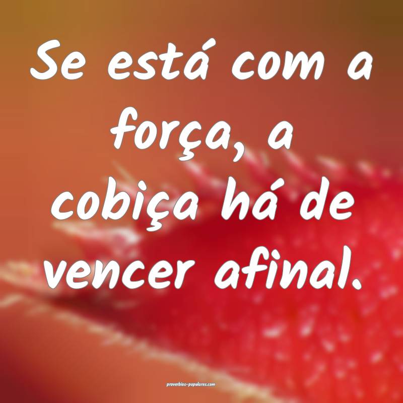Se está com a força, a cobiça há de vencer afinal.
...
