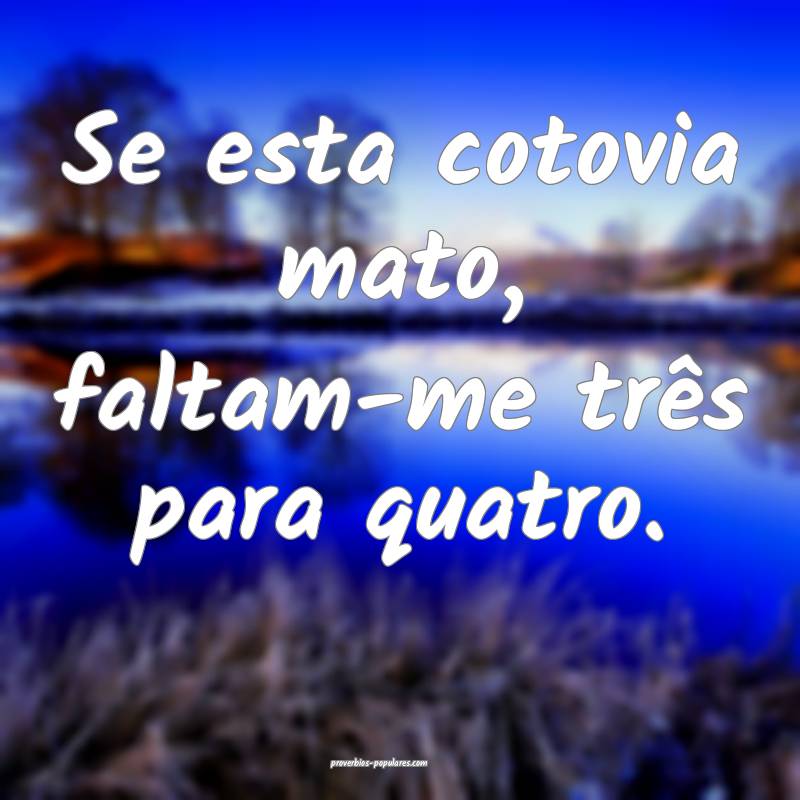 Se esta cotovia mato, faltam-me três para quatro.
...