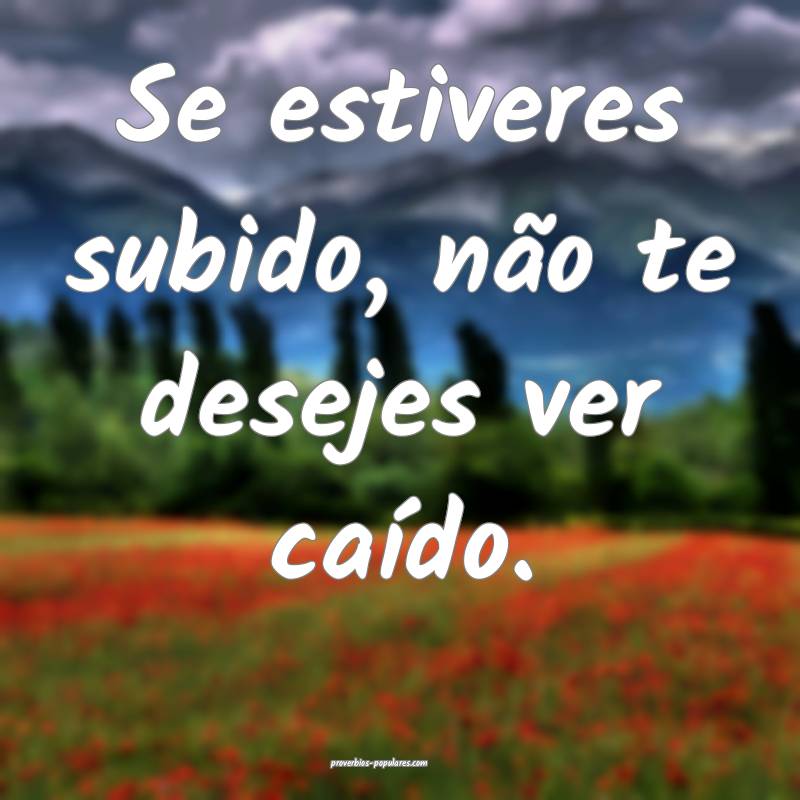 Se estiveres subido, não te desejes ver caído.
...