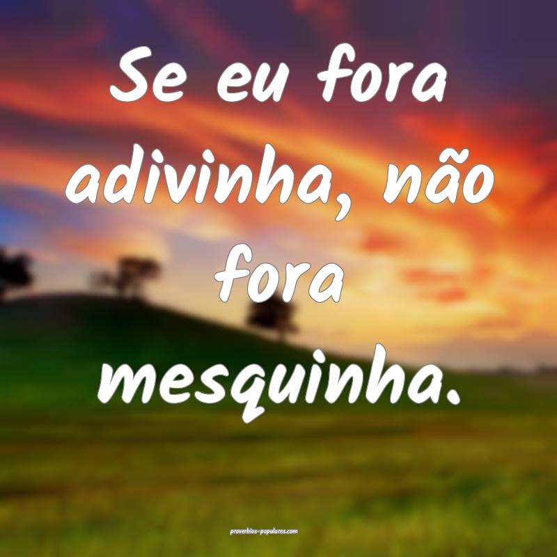 Se eu fora adivinha, não fora mesquinha.
...