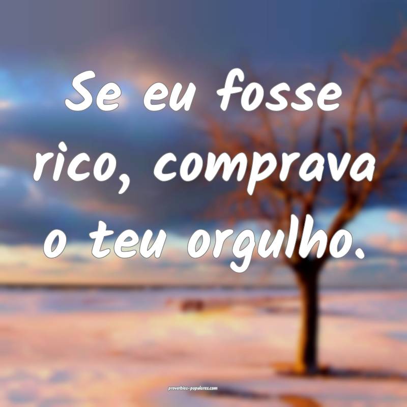 Se eu fosse rico, comprava o teu orgulho.
 ...