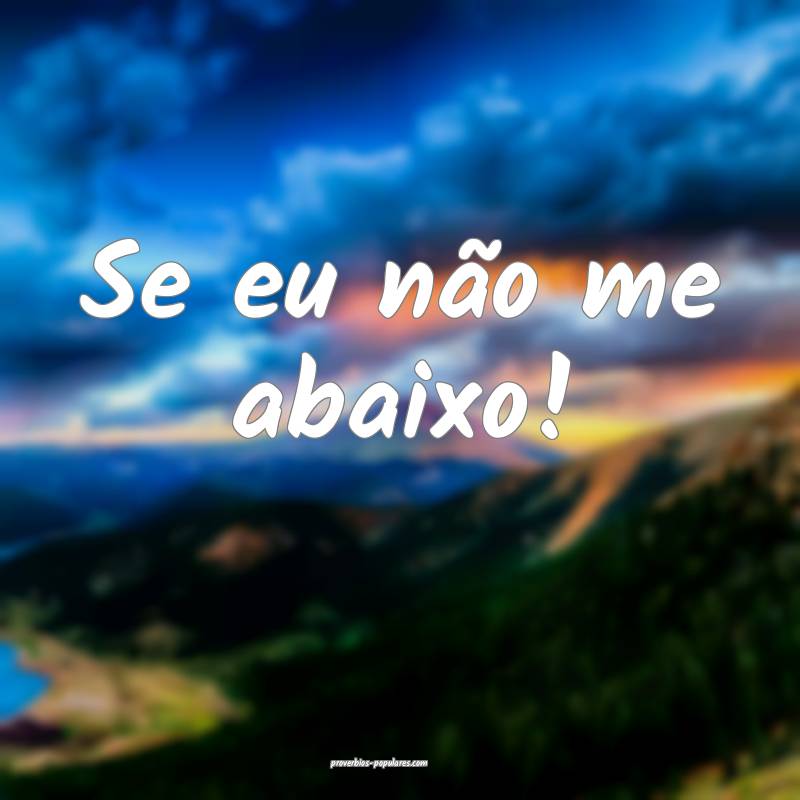 Se eu não me abaixo!
...