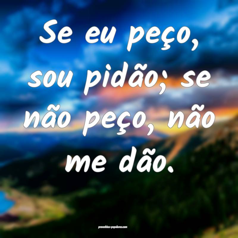 Se eu peço, sou pidão; se não peço, não me dão.
...