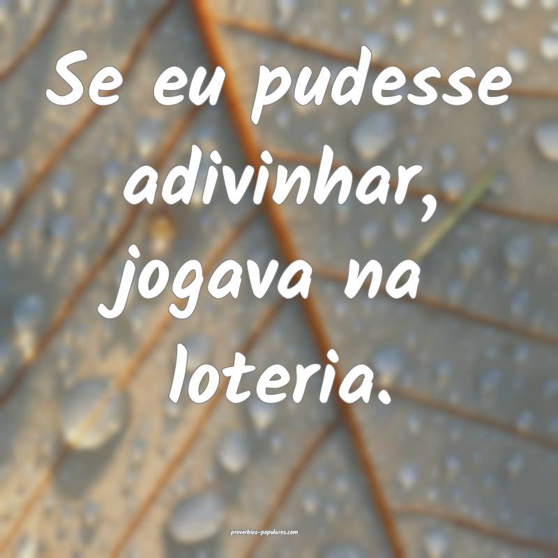 Se eu pudesse adivinhar, jogava na loteria.
...