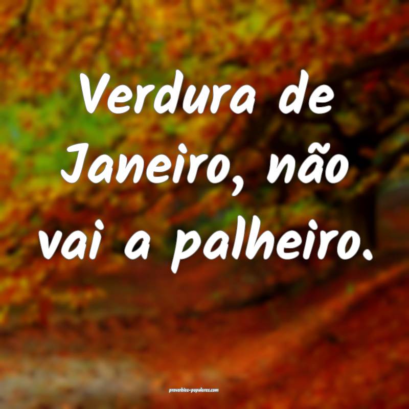 Verdura de Janeiro, não vai a palheiro.
...