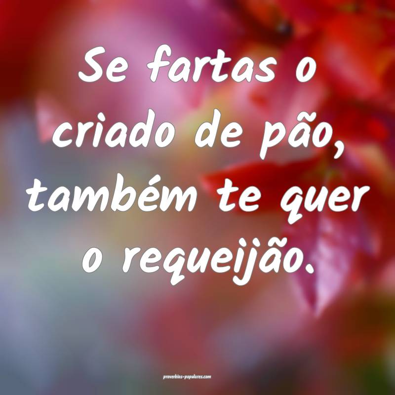 Se fartas o criado de pão, também te quer o requ ...