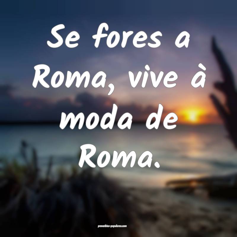 Se fores a Roma, vive à moda de Roma.
...
