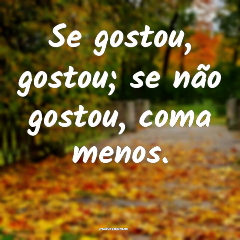 Se gostou, gostou; se não gostou, coma menos.
 ...