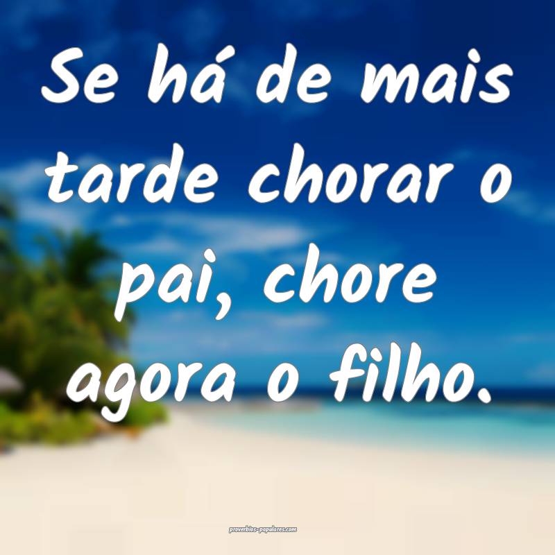 Se há de mais tarde chorar o pai, chore agora o filho.
...