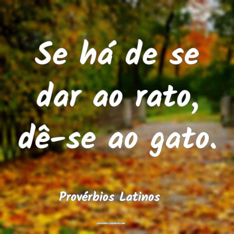 Se há de se dar ao rato, dê-se ao gato.
...