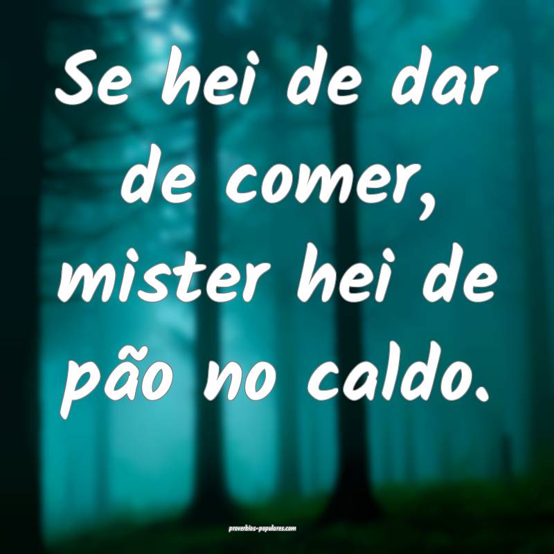 Se hei de dar de comer, mister hei de pão no caldo.
...
