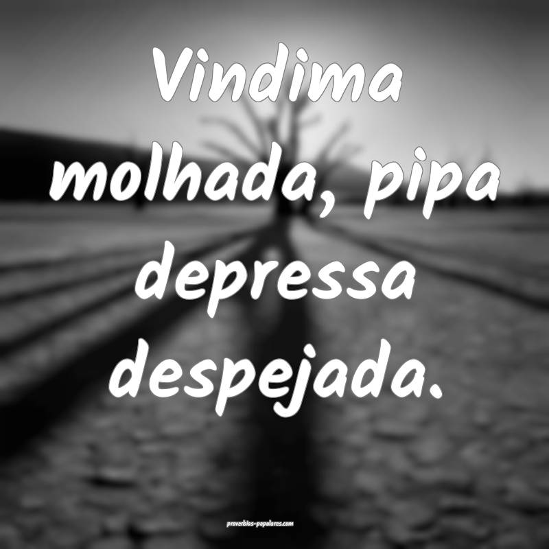 Vindima molhada, pipa depressa despejada.
...