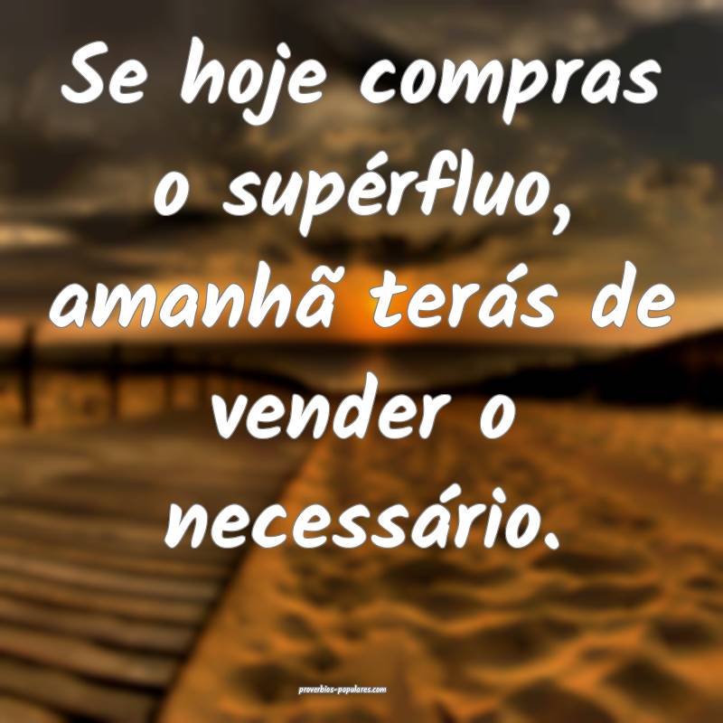 Se hoje compras o supérfluo, amanhã terás de vender o necessário.
...