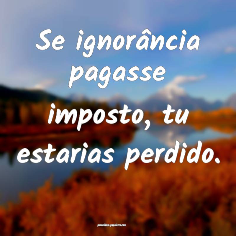 Se ignorância pagasse imposto, tu estarias perdido.
...