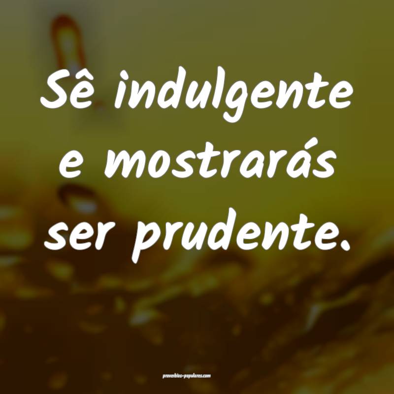 Sê indulgente e mostrarás ser prudente.
...
