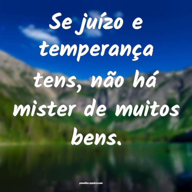 Se juízo e temperança tens, não há mister de m ...