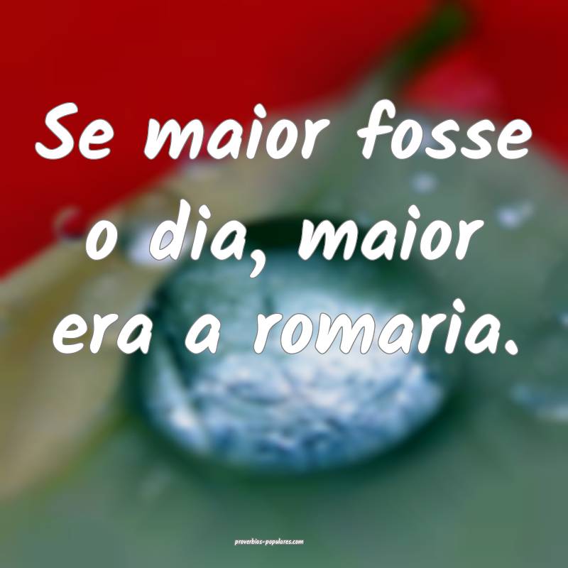 Se maior fosse o dia, maior era a romaria.
...
