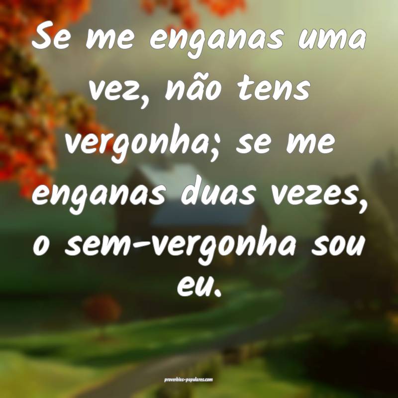 Se me enganas uma vez, não tens vergonha; se me enganas duas vezes, o...