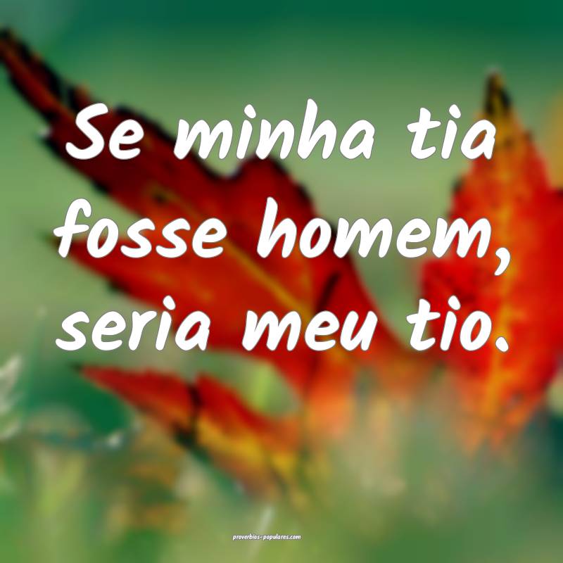 Se minha tia fosse homem, seria meu tio.
...