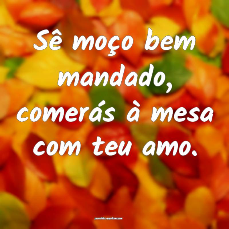 Sê moço bem mandado, comerás à mesa com teu amo.
...