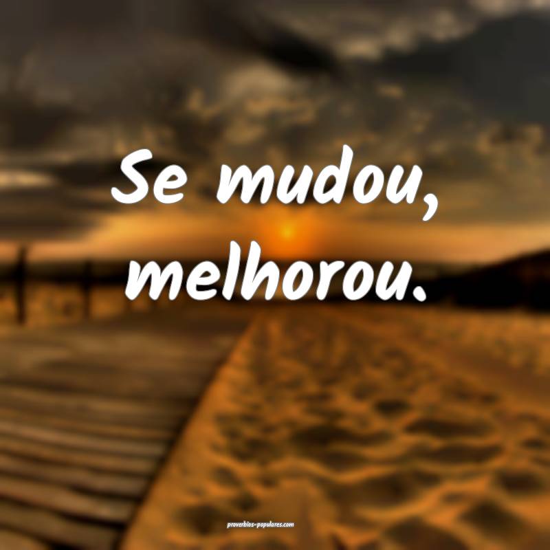 Se mudou, melhorou.
...