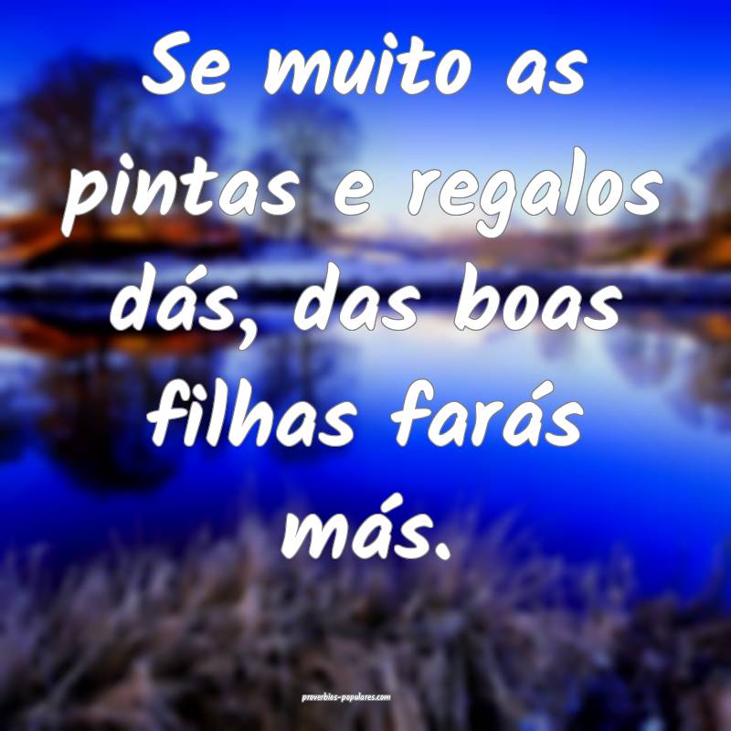 Se muito as pintas e regalos dás, das boas filhas farás más.
...