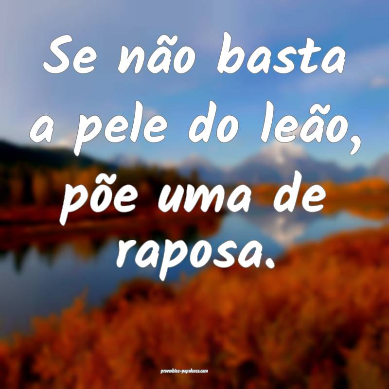 Se não basta a pele do leão, põe uma de raposa.
...