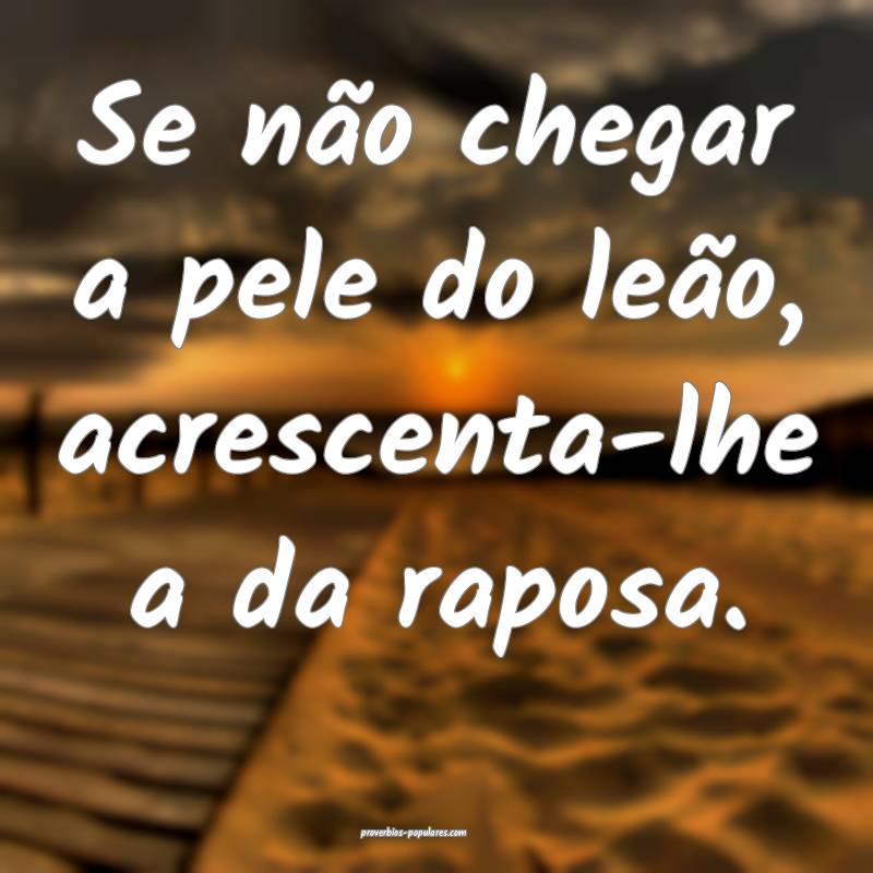 Se não chegar a pele do leão, acrescenta-lhe a da raposa.
...