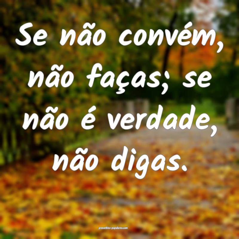 Se não convém, não faças; se não é verdade,  ...