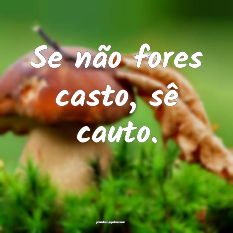 Se não fores casto, sê cauto.
...