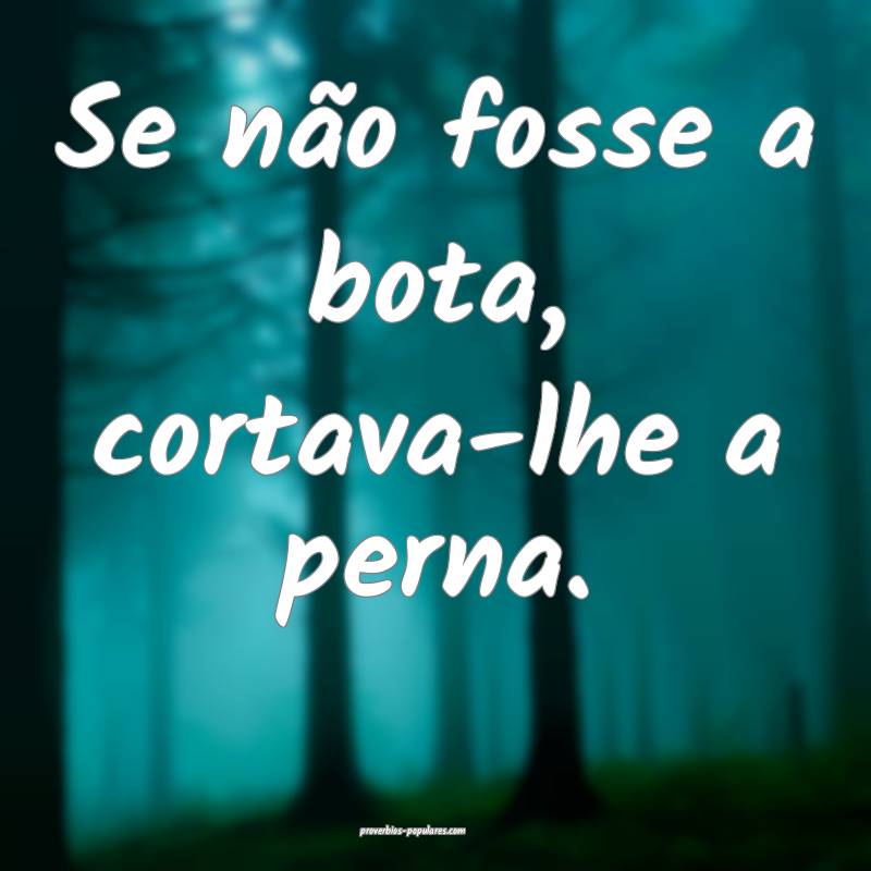 Se não fosse a bota, cortava-lhe a perna.
...
