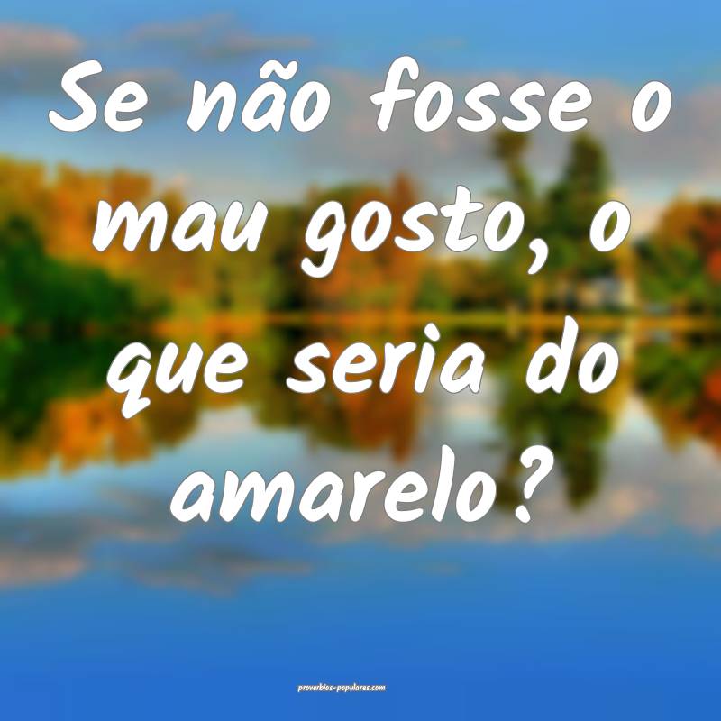 Se não fosse o mau gosto, o que seria do amarelo?
...