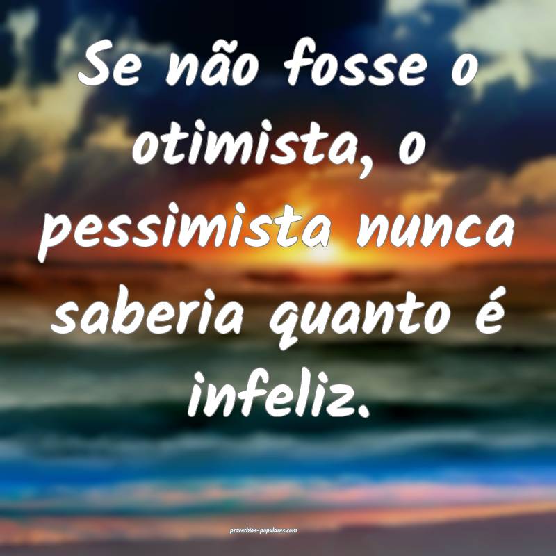 Se não fosse o otimista, o pessimista nunca saberia quanto é infeliz...