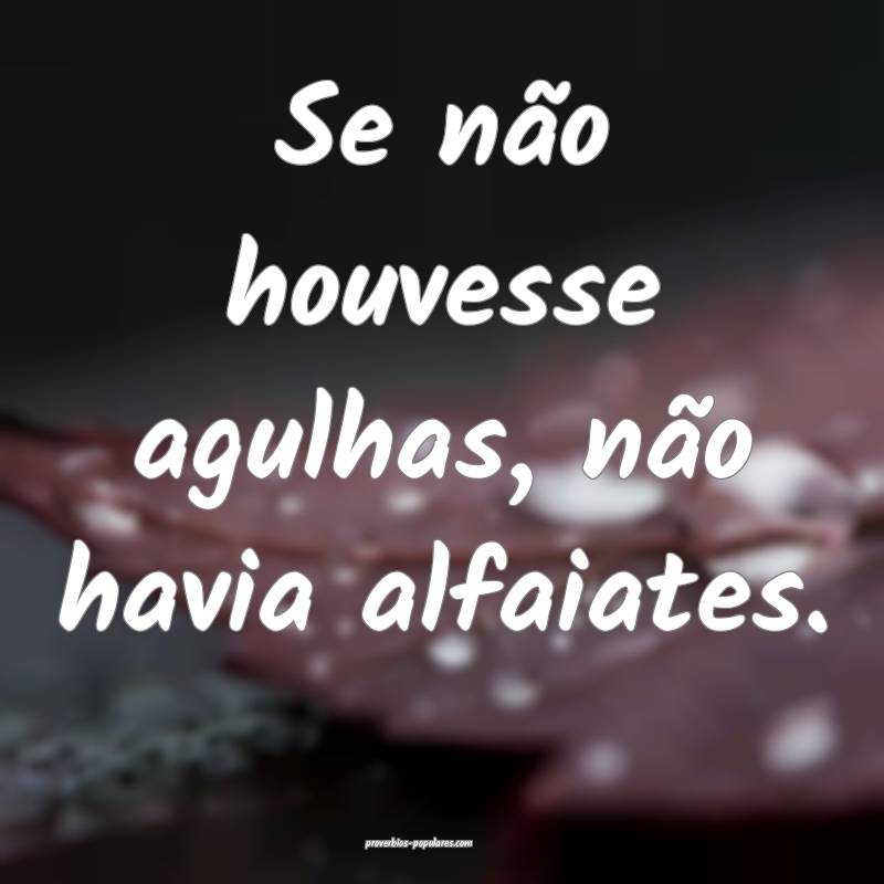 Se não houvesse agulhas, não havia alfaiates.
...