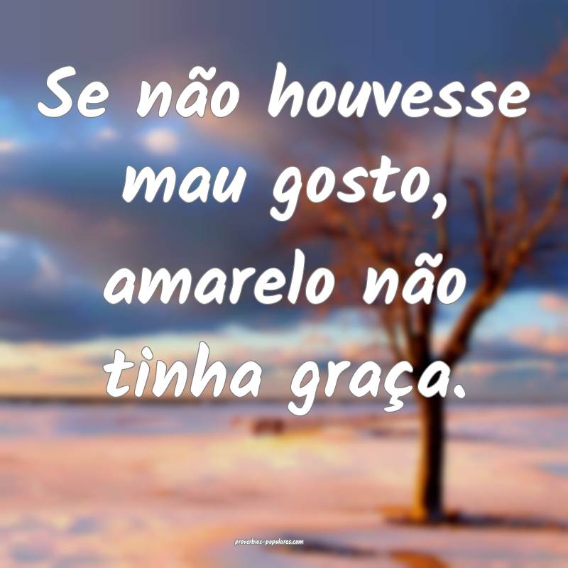 Se não houvesse mau gosto, amarelo não tinha graça.
...